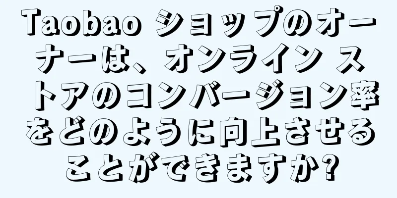 Taobao ショップのオーナーは、オンライン ストアのコンバージョン率をどのように向上させることができますか?