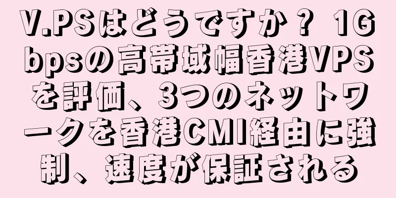 V.PSはどうですか？ 1Gbpsの高帯域幅香港VPSを評価、3つのネットワークを香港CMI経由に強制、速度が保証される