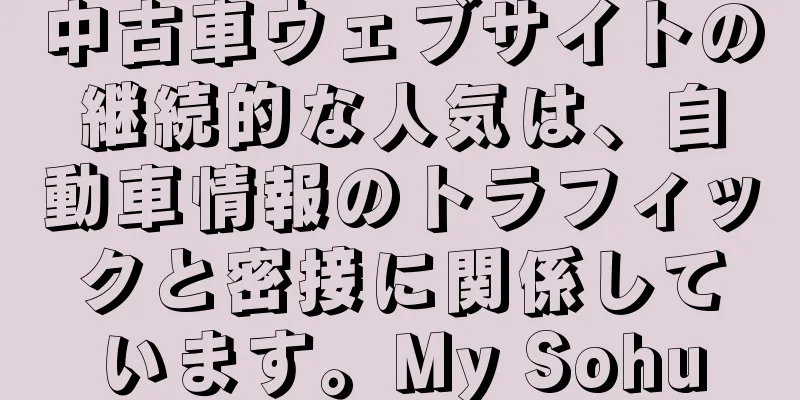 中古車ウェブサイトの継続的な人気は、自動車情報のトラフィックと密接に関係しています。My Sohu
