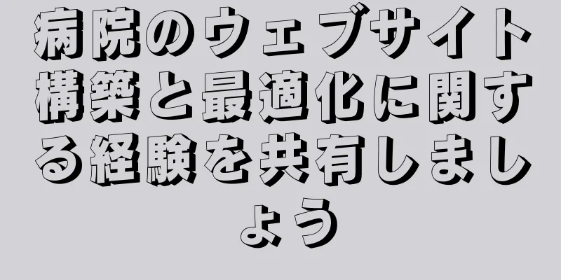 病院のウェブサイト構築と最適化に関する経験を共有しましょう