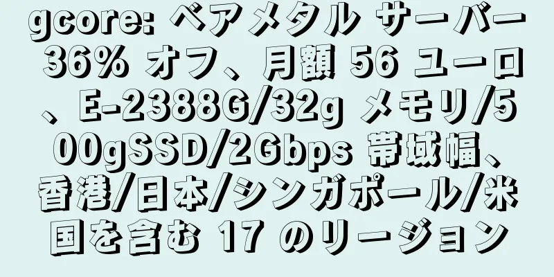gcore: ベアメタル サーバー 36% オフ、月額 56 ユーロ、E-2388G/32g メモリ/500gSSD/2Gbps 帯域幅、香港/日本/シンガポール/米国を含む 17 のリージョン