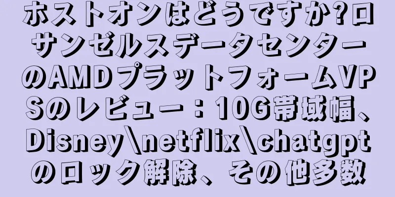 ホストオンはどうですか?ロサンゼルスデータセンターのAMDプラットフォームVPSのレビュー：10G帯域幅、Disney\netflix\chatgptのロック解除、その他多数