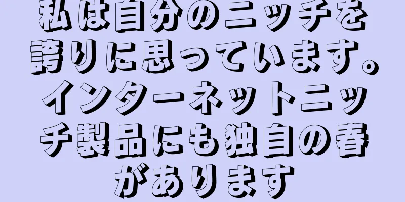私は自分のニッチを誇りに思っています。インターネットニッチ製品にも独自の春があります