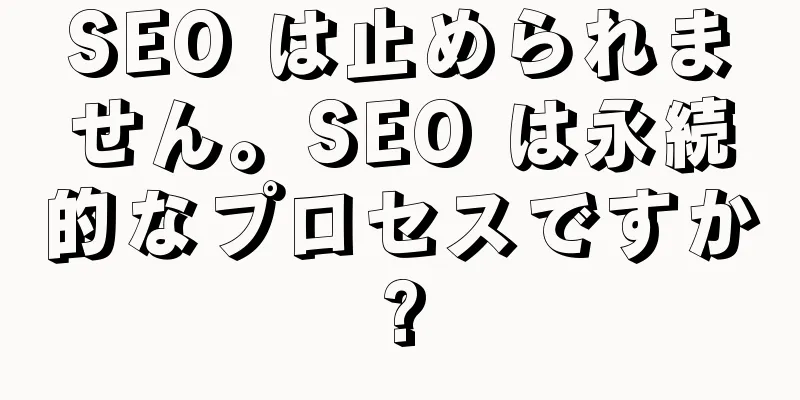 SEO は止められません。SEO は永続的なプロセスですか?