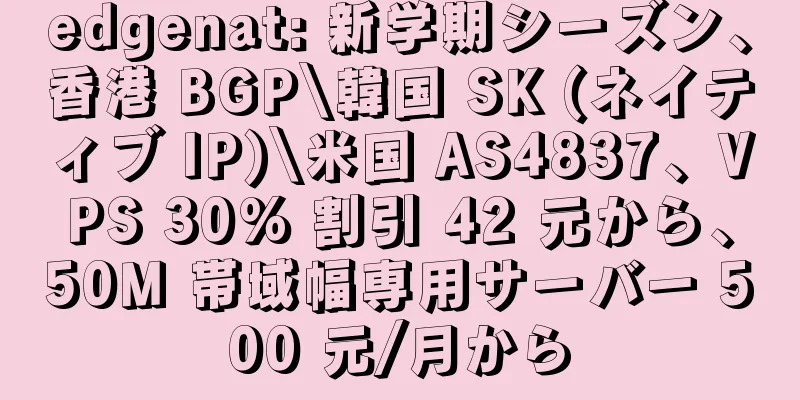 edgenat: 新学期シーズン、香港 BGP\韓国 SK (ネイティブ IP)\米国 AS4837、VPS 30% 割引 42 元から、50M 帯域幅専用サーバー 500 元/月から