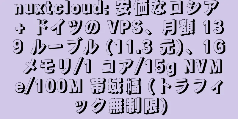 nuxtcloud: 安価なロシア + ドイツの VPS、月額 139 ルーブル (11.3 元)、1G メモリ/1 コア/15g NVMe/100M 帯域幅 (トラフィック無制限)