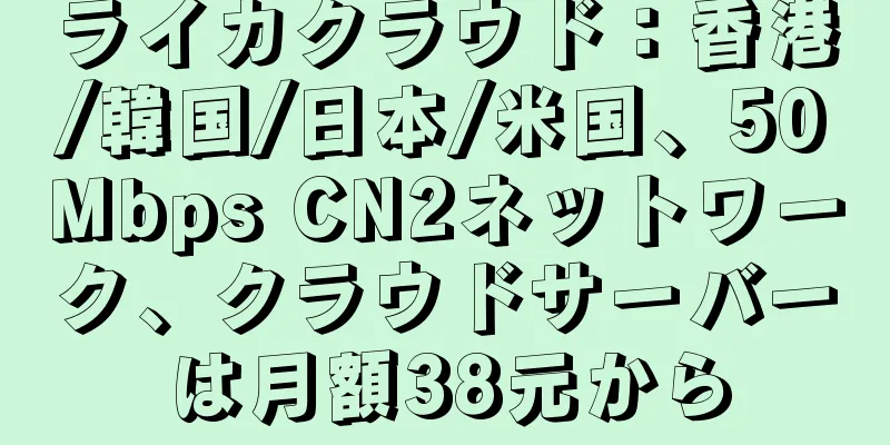 ライカクラウド：香港/韓国/日本/米国、50Mbps CN2ネットワーク、クラウドサーバーは月額38元から