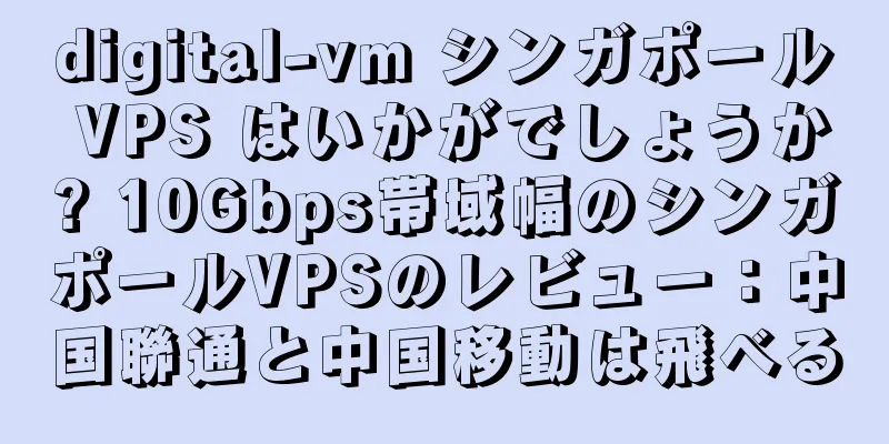 digital-vm シンガポール VPS はいかがでしょうか? 10Gbps帯域幅のシンガポールVPSのレビュー：中国聯通と中国移動は飛べる