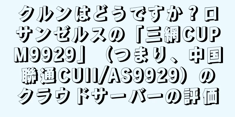 クルンはどうですか？ロサンゼルスの「三網CUPM9929」（つまり、中国聯通CUII/AS9929）のクラウドサーバーの評価