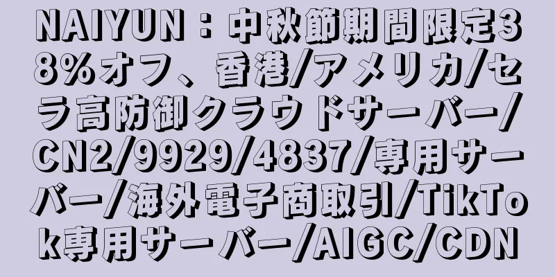 NAIYUN：中秋節期間限定38％オフ、香港/アメリカ/セラ高防御クラウドサーバー/CN2/9929/4837/専用サーバー/海外電子商取引/TikTok専用サーバー/AIGC/CDN