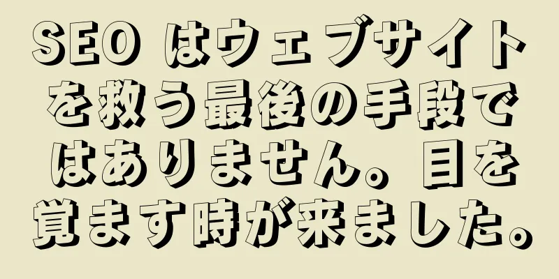 SEO はウェブサイトを救う最後の手段ではありません。目を覚ます時が来ました。
