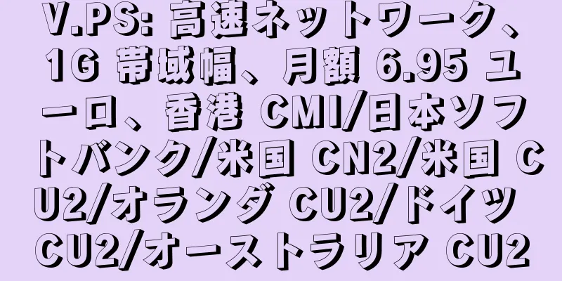 V.PS: 高速ネットワーク、1G 帯域幅、月額 6.95 ユーロ、香港 CMI/日本ソフトバンク/米国 CN2/米国 CU2/オランダ CU2/ドイツ CU2/オーストラリア CU2