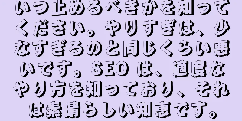 いつ止めるべきかを知ってください。やりすぎは、少なすぎるのと同じくらい悪いです。SEO は、適度なやり方を知っており、それは素晴らしい知恵です。