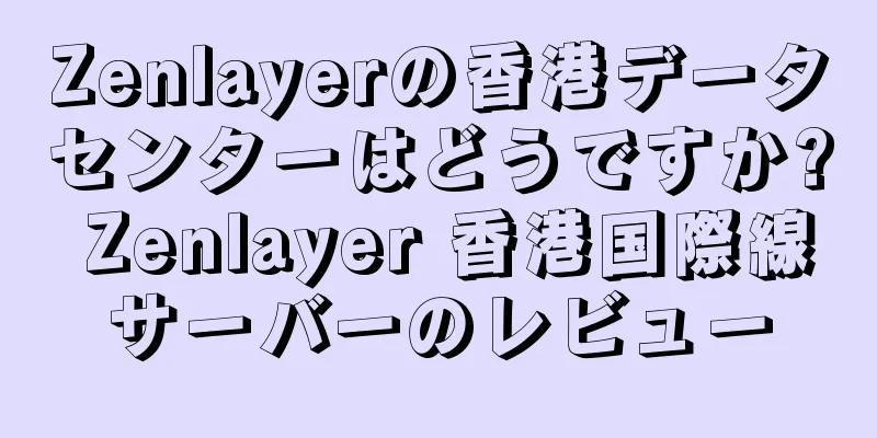 Zenlayerの香港データセンターはどうですか? Zenlayer 香港国際線サーバーのレビュー