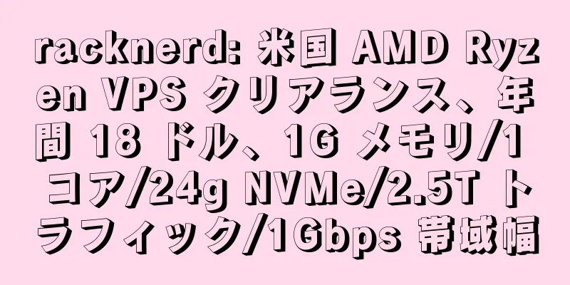 racknerd: 米国 AMD Ryzen VPS クリアランス、年間 18 ドル、1G メモリ/1 コア/24g NVMe/2.5T トラフィック/1Gbps 帯域幅