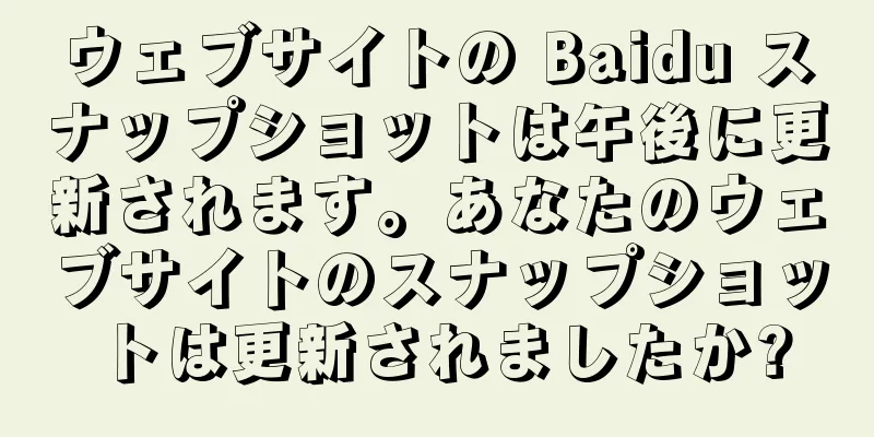 ウェブサイトの Baidu スナップショットは午後に更新されます。あなたのウェブサイトのスナップショットは更新されましたか?