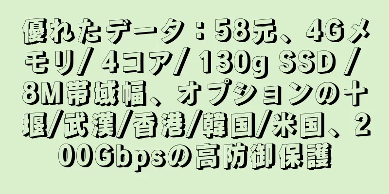 優れたデータ：58元、4Gメモリ/ 4コア/ 130g SSD / 8M帯域幅、オプションの十堰/武漢/香港/韓国/米国、200Gbpsの高防御保護