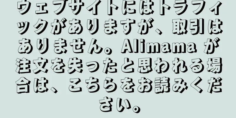 ウェブサイトにはトラフィックがありますが、取引はありません。Alimama が注文を失ったと思われる場合は、こちらをお読みください。