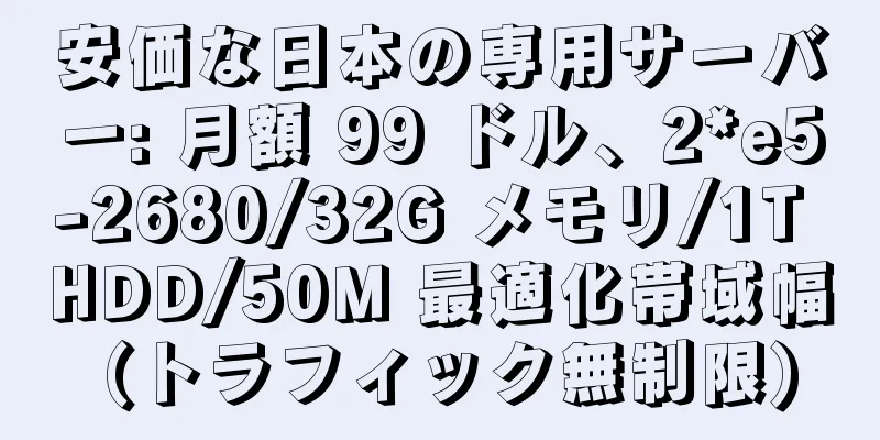 安価な日本の専用サーバー: 月額 99 ドル、2*e5-2680/32G メモリ/1T HDD/50M 最適化帯域幅 (トラフィック無制限)
