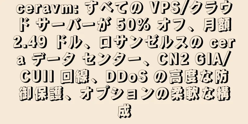ceravm: すべての VPS/クラウド サーバーが 50% オフ、月額 2.49 ドル、ロサンゼルスの cera データ センター、CN2 GIA/CUII 回線、DDoS の高度な防御保護、オプションの柔軟な構成