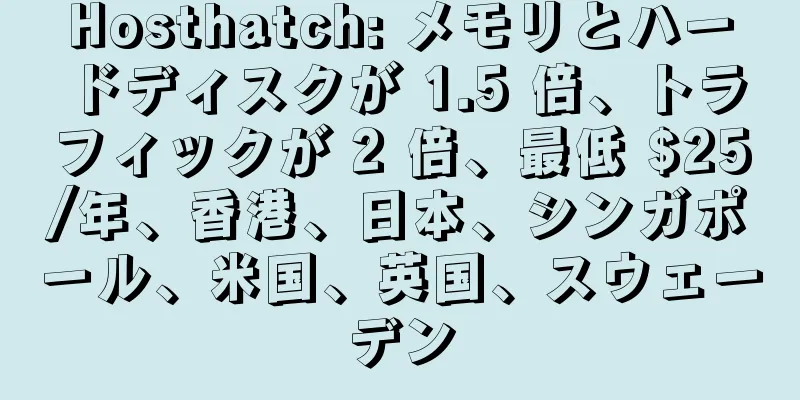 Hosthatch: メモリとハードディスクが 1.5 倍、トラフィックが 2 倍、最低 $25/年、香港、日本、シンガポール、米国、英国、スウェーデン