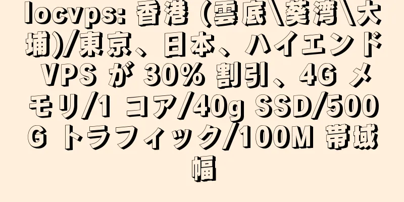 locvps: 香港 (雲底\葵湾\大埔)/東京、日本、ハイエンド VPS が 30% 割引、4G メモリ/1 コア/40g SSD/500G トラフィック/100M 帯域幅