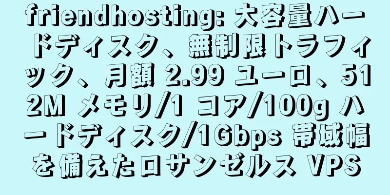 friendhosting: 大容量ハードディスク、無制限トラフィック、月額 2.99 ユーロ、512M メモリ/1 コア/100g ハードディスク/1Gbps 帯域幅を備えたロサンゼルス VPS