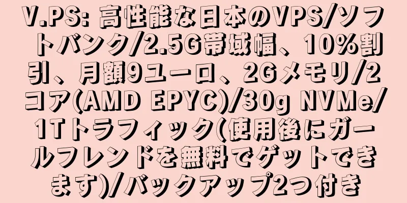 V.PS: 高性能な日本のVPS/ソフトバンク/2.5G帯域幅、10%割引、月額9ユーロ、2Gメモリ/2コア(AMD EPYC)/30g NVMe/1Tトラフィック(使用後にガールフレンドを無料でゲットできます)/バックアップ2つ付き
