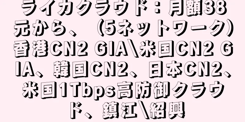 ライカクラウド：月額38元から、（5ネットワーク）香港CN2 GIA\米国CN2 GIA、韓国CN2、日本CN2、米国1Tbps高防御クラウド、鎮江\紹興