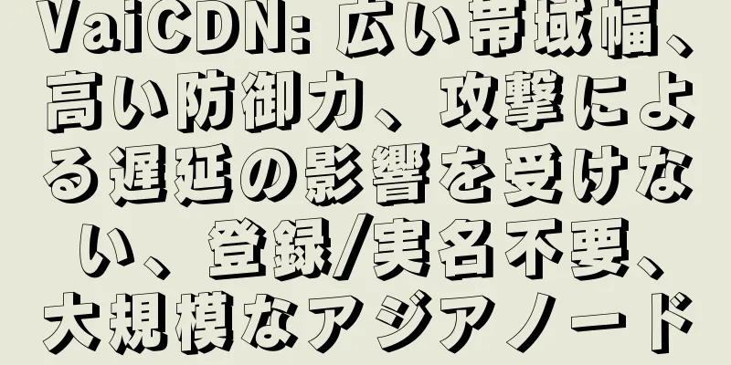 VaiCDN: 広い帯域幅、高い防御力、攻撃による遅延の影響を受けない、登録/実名不要、大規模なアジアノード
