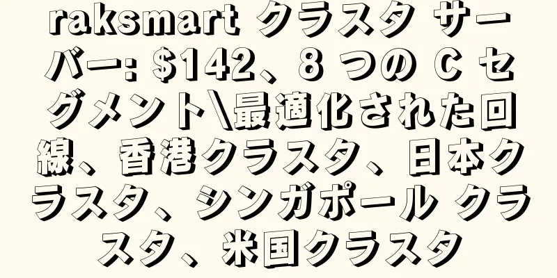 raksmart クラスタ サーバー: $142、8 つの C セグメント\最適化された回線、香港クラスタ、日本クラスタ、シンガポール クラスタ、米国クラスタ