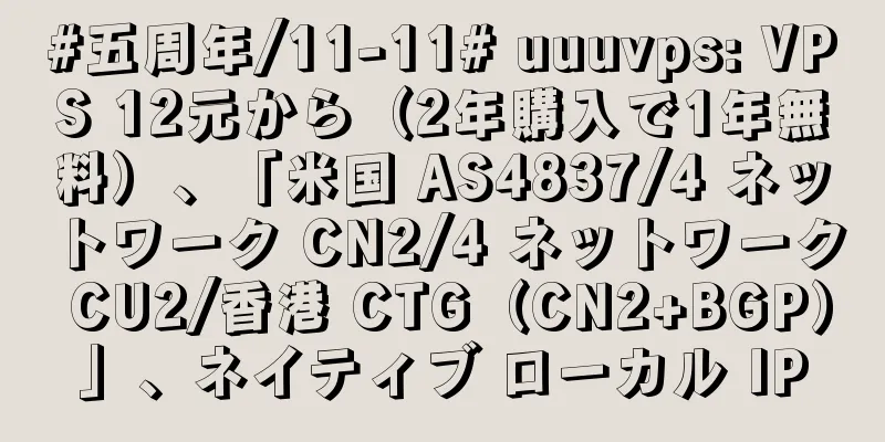 #五周年/11-11# uuuvps: VPS 12元から（2年購入で1年無料）、「米国 AS4837/4 ネットワーク CN2/4 ネットワーク CU2/香港 CTG（CN2+BGP）」、ネイティブ ローカル IP