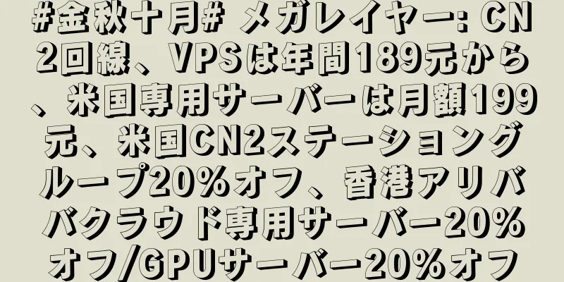 #金秋十月# メガレイヤー: CN2回線、VPSは年間189元から、米国専用サーバーは月額199元、米国CN2ステーショングループ20%オフ、香港アリババクラウド専用サーバー20%オフ/GPUサーバー20%オフ