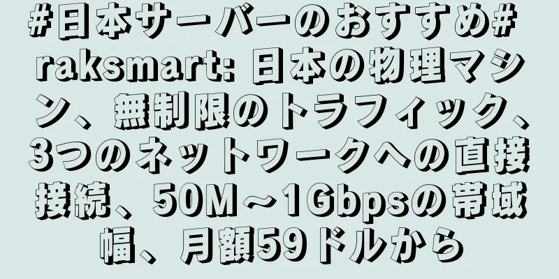 #日本サーバーのおすすめ# raksmart: 日本の物理マシン、無制限のトラフィック、3つのネットワークへの直接接続、50M〜1Gbpsの帯域幅、月額59ドルから