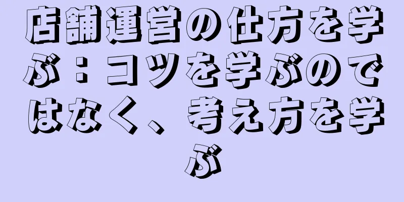 店舗運営の仕方を学ぶ：コツを学ぶのではなく、考え方を学ぶ
