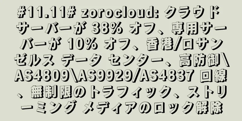 #11.11# zorocloud: クラウド サーバーが 38% オフ、専用サーバーが 10% オフ、香港/ロサンゼルス データ センター、高防御\AS4809\AS9929/AS4837 回線、無制限のトラフィック、ストリーミング メディアのロック解除