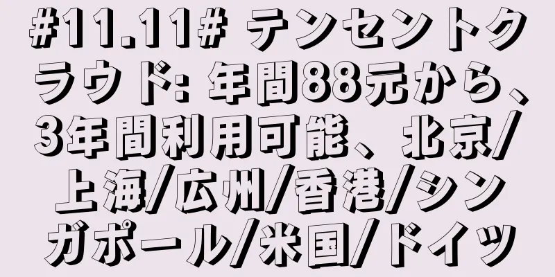 #11.11# テンセントクラウド: 年間88元から、3年間利用可能、北京/上海/広州/香港/シンガポール/米国/ドイツ