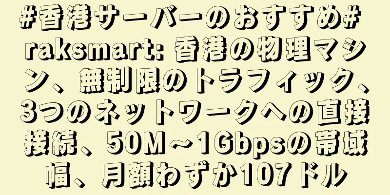 #香港サーバーのおすすめ# raksmart: 香港の物理マシン、無制限のトラフィック、3つのネットワークへの直接接続、50M～1Gbpsの帯域幅、月額わずか107ドル