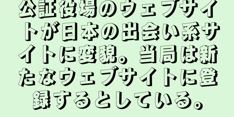 公証役場のウェブサイトが日本の出会い系サイトに変貌。当局は新たなウェブサイトに登録するとしている。