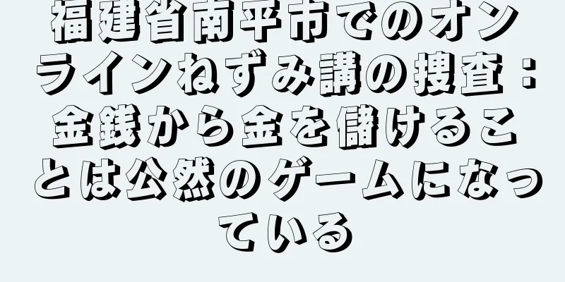福建省南平市でのオンラインねずみ講の捜査：金銭から金を儲けることは公然のゲームになっている