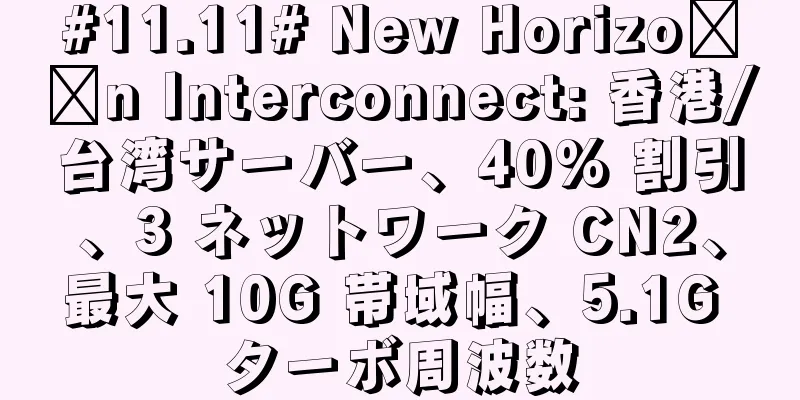 #11.11# New Horizo​​n Interconnect: 香港/台湾サーバー、40% 割引、3 ネットワーク CN2、最大 10G 帯域幅、5.1G ターボ周波数