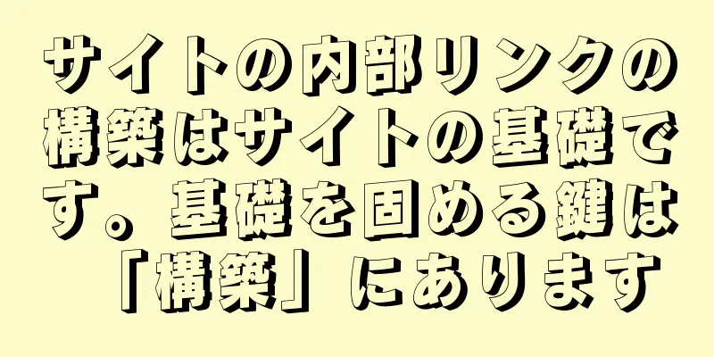 サイトの内部リンクの構築はサイトの基礎です。基礎を固める鍵は「構築」にあります