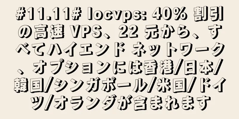 #11.11# locvps: 40% 割引の高速 VPS、22 元から、すべてハイエンド ネットワーク、オプションには香港/日本/韓国/シンガポール/米国/ドイツ/オランダが含まれます
