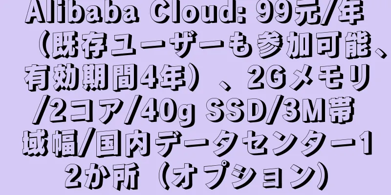 Alibaba Cloud: 99元/年（既存ユーザーも参加可能、有効期間4年）、2Gメモリ/2コア/40g SSD/3M帯域幅/国内データセンター12か所（オプション）