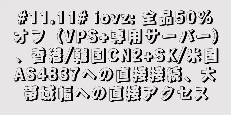 #11.11# iovz: 全品50%オフ（VPS+専用サーバー）、香港/韓国CN2+SK/米国AS4837への直接接続、大帯域幅への直接アクセス