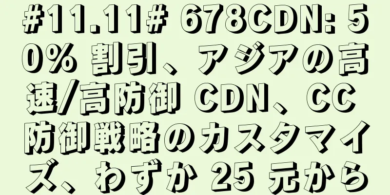 #11.11# 678CDN: 50% 割引、アジアの高速/高防御 CDN、CC 防御戦略のカスタマイズ、わずか 25 元から