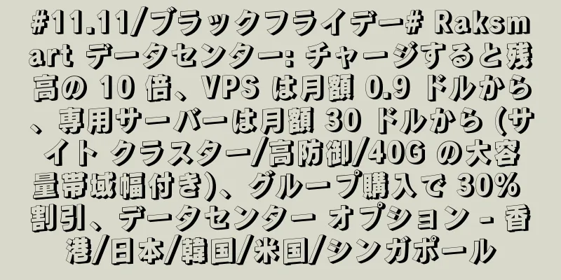 #11.11/ブラックフライデー# Raksmart データセンター: チャージすると残高の 10 倍、VPS は月額 0.9 ドルから、専用サーバーは月額 30 ドルから (サイト クラスター/高防御/40G の大容量帯域幅付き)、グループ購入で 30% 割引、データセンター オプション - 香港/日本/韓国/米国/シンガポール