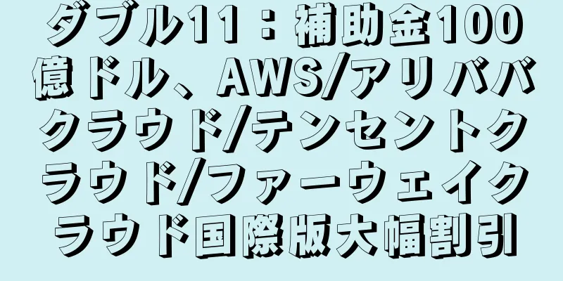 ダブル11：補助金100億ドル、AWS/アリババクラウド/テンセントクラウド/ファーウェイクラウド国際版大幅割引