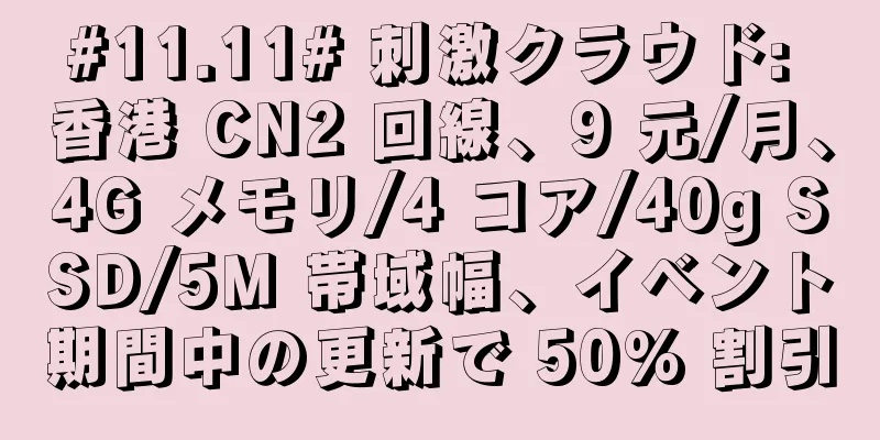 #11.11# 刺激クラウド: 香港 CN2 回線、9 元/月、4G メモリ/4 コア/40g SSD/5M 帯域幅、イベント期間中の更新で 50% 割引