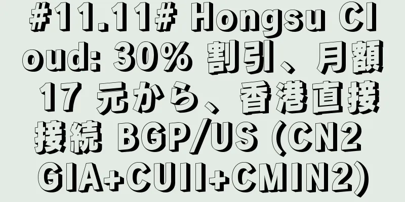 #11.11# Hongsu Cloud: 30% 割引、月額 17 元から、香港直接接続 BGP/US (CN2 GIA+CUII+CMIN2)